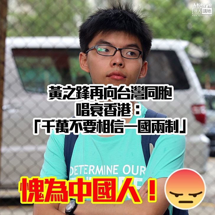 【無恥之徒】黃之鋒再向台灣同胞唱衰香港：「千萬不要相信一國兩制」