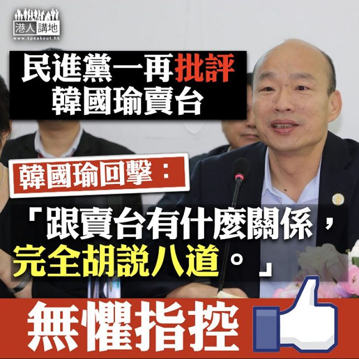【駁斥歪論】民進黨一再批評韓國瑜賣台 韓回擊:跟賣台有什麼關係,完全胡說八道