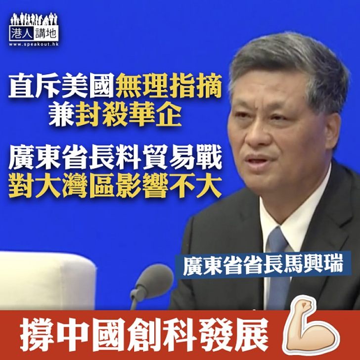 【無理打壓】廣東省長馬興瑞:美方不按規則和程序無端指摘、貿易戰對大灣區影響不大、情況可控