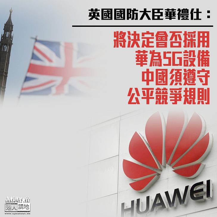 【5G入歐】英國防大臣：將決定會否採用華為 須遵守公平競爭規則
