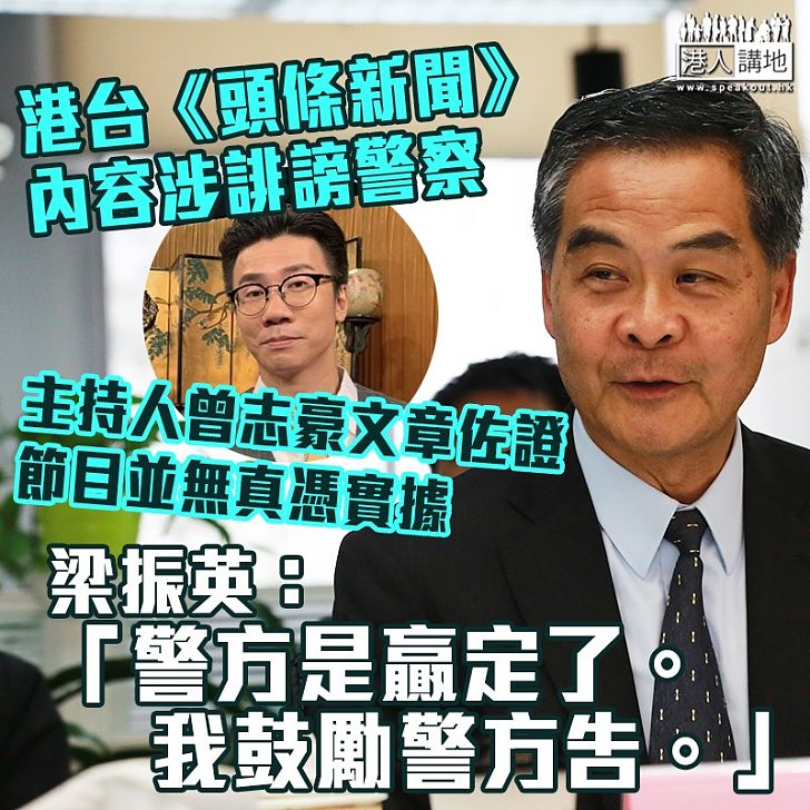 【政治怪獸】港台《頭條新聞》內容涉誹謗警察、主持人曾志豪文章佐證節目並無真憑實據 梁振英再次促請警方提告:警方是贏定了。我鼓勵警方告。