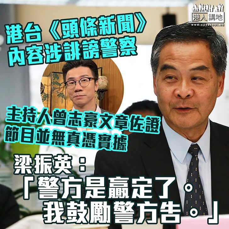 【政治怪獸】港台《頭條新聞》內容涉誹謗警察、主持人曾志豪文章佐證節目並無真憑實據 梁振英再次促請警方提告：警方是贏定了。我鼓勵警方告。