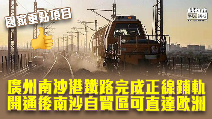 【重點項目】廣州南沙港鐵路完成正線鋪軌 開通後南沙自貿區可直達歐洲