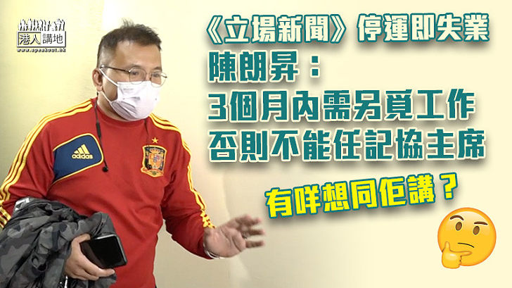 【《立場》玩完】《立場新聞》停運即失業 陳朗昇：3個月內需另覓工作、否則不能任記協主席