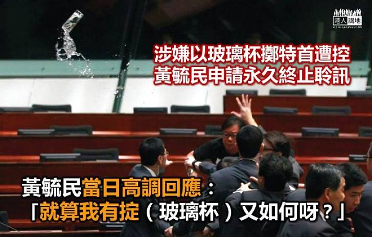 涉向特首擲玻璃杯 黃毓民申請永久終止聆訊 當日曾稱:「就算我有掟(玻璃杯)又如何呀!OK?」